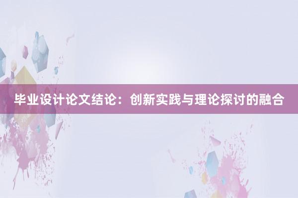 毕业设计论文结论：创新实践与理论探讨的融合