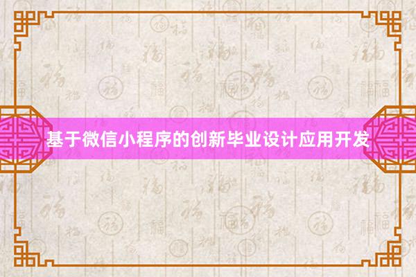 基于微信小程序的创新毕业设计应用开发