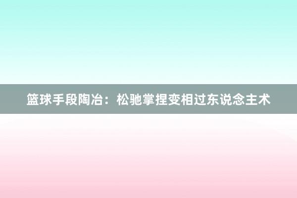 篮球手段陶冶：松驰掌捏变相过东说念主术